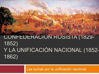 CONFEDERACIÓN ROSISTA (1829-
1852)
Y LA UNIFICACIÓN NACIONAL (1852-
1862)
Las luchas por la unificación nacional.
 