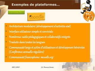 Dr. Thouraya Daouas 6IHEC/APREV
• Architecture modulaire (développement d’activités aisé)
• Interface utilisateur simple et conviviale
• Nombreux outils pédagogiques et collaboratifs intégrés
• Traduite dans toutes les langues
• Communauté large et actived’utilisateurs et développeurs bénévoles
(Conférence annuellerégulière)
• Communauté francophone:moodle.org
Learning MS
Exemples de plateformes…
 