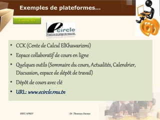 Content MS
• CCK (Cente de Calcul ElKhawarizmi)
• Espace collaboratif de cours en ligne
• Quelques outils(Sommaire du cours, Actualités, Calendrier,
Discussion, espace de dépôt de travail)
• Dépôt de cours avecclé
• URL: www.ecircle.rnu.tn
Exemples de plateformes…
IHEC/APREV Dr. Thouraya Daouas 7
 
