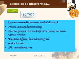 Social LMS
• Apparence ressemble beaucoup à celle deFacebook
• Dédiée à un usage d’apprentissage
• Créerdes groupes, Déposer des fichiers, Donner des devoir,
Agenda, Notation.
• Mode Elève différent du mode Enseignant
• Version Android
• URL: www.edmodo.com
IHEC/APREV Dr. Thouraya Daouas 8
Exemples de plateformes…
 