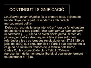 CONTINGUT I SIGNIFICACIÓ <ul><li>La Llibertat guiant el poble  és la primera obra, deixant de banda Goya, de la pintura mo...