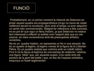 FUNCIÓ <ul><li>Probablement, en un primer moment la intenció de Delacroix en pintar aquest quadre era propagandística (nin...