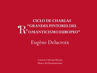 CICLO DE CHARLAS
“GRANDES PINTORES DEL
Eugène Delacroix
OMANTICISMOEUROPEO”
Carmen CabrejasAlmena
Museo del Romanticismo
 