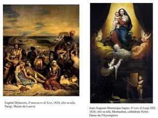 Eugène Delacroix, Il massacro di Scio, 1824, olio su tela,
Parigi, Musée du Louvre
Jean-Auguste-Dominique Ingres, Il voto di Luigi XIII,
1824, olio su tela, Montauban, cathédrale Notre-
Dame-de-l'Assomption
 