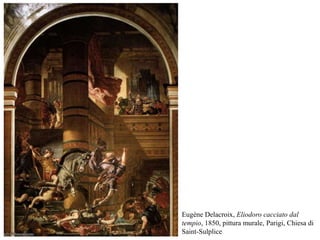 Eugène Delacroix, Eliodoro cacciato dal
tempio, 1850, pittura murale, Parigi, Chiesa di
Saint-Sulplice
 