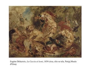 Eugène Delacroix, La Caccia ai leoni, 1854 circa, olio su tela, Parigi,Musée
d'Orsay
 