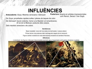 INFLUÈNCIES
Antecedents: Goya, Mestres venecians i Géricault
De Goya: pinzellades rapides soltes i plenes de taques de color.
De Géricault: l'acció violenta, l'amor a la llibertat i el romanticisme.
El rai de la Medusa: postures dels cossos.
Dels mestres venecians: els colors.
Posteriors: Inspira en artistes impressionistes
com Renoir, Seraut i Van Gogh.
Semblances
Base inestable: ones del mar-estes de barricades i cossos abatut.
Primer terme: les postures dels nàufrags-els caiguts de la revolució.
Figura central: enarbora la roba blanca(drap)-enarbora la bandera francesa.
Diferència
L’orientació: les figures s'allunyen desconsolats-avancen cap a l’espectador amb gestos dinàmics i exaltats.
 