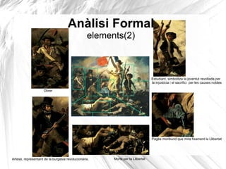 Anàlisi Formal
elements(2)
Artesà, representant de la burgesia revolucionària.
Estudiant, simbolitza la joventut revoltada per
la injustícia i el sacrifici per les causes nobles
Obrer
Pagès moribund que mira fixament la Llibertat
Morts per la Llibertat
 