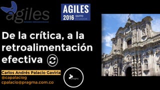 De la crítica, a la
retroalimentación
efectiva
Carlos Andrés Palacio Gaviria
@capalaciog
cpalacio@pragma.com.co
 