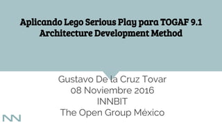 Aplicando Lego Serious Play para TOGAF 9.1
Architecture Development Method
Gustavo De la Cruz Tovar
08 Noviembre 2016
INNBIT
The Open Group México
 