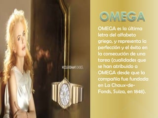 OMEGAOMEGA es la última letra del alfabeto griego, y representa la perfección y el éxito en la consecución de una tarea (cualidades que se han atribuido a OMEGA desde que la compañía fue fundada en La Chaux-de-Fonds, Suiza, en 1848).