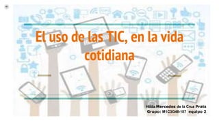 El uso de las TIC, en la vida
cotidiana
Hilda Mercedes de la Cruz Prats
Grupo: M1C3G48-107 equipo 2
 