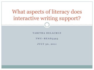 Tabitha DeLaCruz TWu~READ5493 July 30, 2011 What aspects of literacy does interactive writing support? 