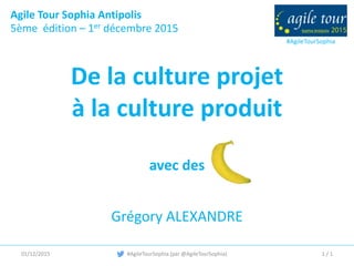 #AgileTourSophia
Agile Tour Sophia Antipolis
5ème édition – 1er décembre 2015
#AgileTourSophia (par @AgileTourSophia)
De la culture projet
à la culture produit
avec des
Grégory ALEXANDRE
01/12/2015 1 / 1
 