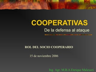 COOPERATIVAS
De la defensa al ataque
15 de noviembre 2006
Ing. Agr. M.B.A.Enrique Malcuori
ROL DEL SOCIO COOPERARIO
 