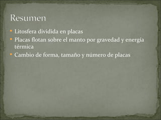  Litosfera dividida en placas
 Placas flotan sobre el manto por gravedad y energía
  térmica
 Cambio de forma, tamaño y número de placas
 