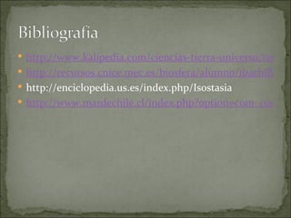  http://www.kalipedia.com/ciencias-tierra-universo/tema/r
 http://recursos.cnice.mec.es/biosfera/alumno/1bachillerato
 http://enciclopedia.us.es/index.php/Isostasia
 http://www.mardechile.cl/index.php?option=com_conten
 