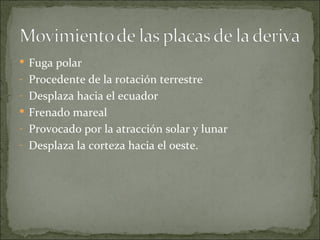  Fuga polar
- Procedente de la rotación terrestre
- Desplaza hacia el ecuador
 Frenado mareal
- Provocado por la atracción solar y lunar
- Desplaza la corteza hacia el oeste.
 
