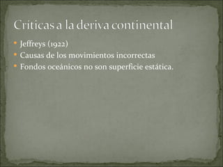  Jeffreys (1922)
 Causas de los movimientos incorrectas
 Fondos oceánicos no son superficie estática.
 