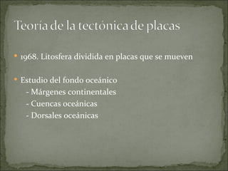  1968. Litosfera dividida en placas que se mueven


 Estudio del fondo oceánico
   - Márgenes continentales
   - Cuencas oceánicas
   - Dorsales oceánicas
 