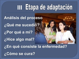 Análisis del proceso ¿Qué me sucedió?  ¿Por qué a mí?  ¿Hice algo mal?  ¿En qué consiste la enfermedad? ¿Cómo se cura? Etapa de adaptación III 