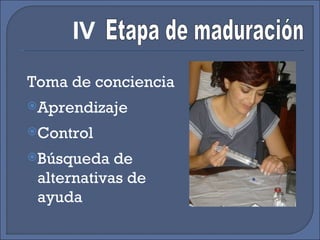 Toma de conciencia Aprendizaje Control Búsqueda de alternativas de ayuda Etapa de maduración IV 