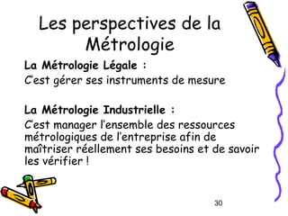 Les perspectives de la
Métrologie
La Métrologie Légale :
C’est gérer ses instruments de mesure
La Métrologie Industrielle ...