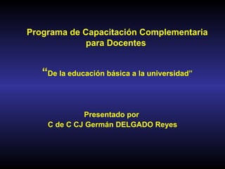 Programa de Capacitación Complementaria
para Docentes
“De la educación básica a la universidad”
Presentado por
C de C CJ Germán DELGADO Reyes
 