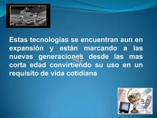 Estas tecnologías se encuentran aun en
expansión y están marcando a las
nuevas generaciones desde las mas
corta edad convirtiendo su uso en un
requisito de vida cotidiana
 