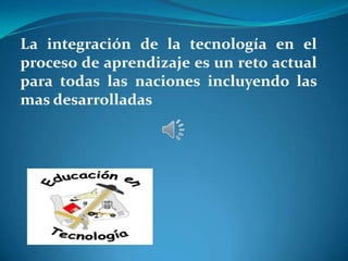La integración de la tecnología en el
proceso de aprendizaje es un reto actual
para todas las naciones incluyendo las
mas desarrolladas
 