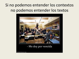 Si no podemos entender los contextos
no podemos entender los textos

 