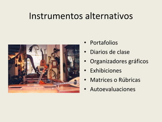 Instrumentos alternativos
•
•
•
•
•
•

Portafolios
Diarios de clase
Organizadores gráficos
Exhibiciones
Matrices o Rúbricas
Autoevaluaciones

 