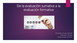 De la evaluación sumativa a la
evaluación formativa
Docente virtual: Andrés
Hermann Acosta
Clase virtual: primera
 