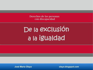 José María Olayo olayo.blogspot.com
De la exclusión
a la igualdad
Derechos de las personas
con discapacidad
 