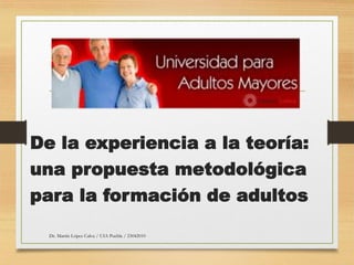 De la experiencia a la teoría:
una propuesta metodológica
para la formación de adultos
Dr. Martín López Calva / UIA Puebla / 23042010
 