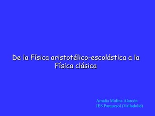 De la Física aristotélico-escolástica a la Física clásica Amalia Molina Alarcón IES Parquesol (Valladolid) 
