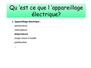 Qu ’est ce que l ’appareillage
électrique?
L ’appareillage électrique :
sectionneurs
interrupteurs
disjoncteurs
coupe circuit à fusible
parafoudres
...
 