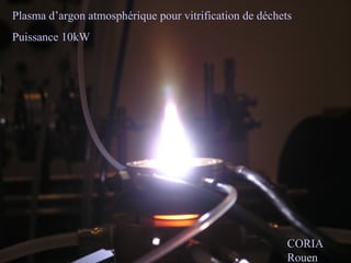 Plasma d’argon atmosphérique pour vitrification de déchets
Puissance 10kW
CORIA
Rouen
 