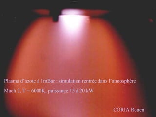 Plasma d’azote à 1mBar : simulation rentrée dans l’atmosphère
Mach 2, T = 6000K, puissance 15 à 20 kW
CORIA Rouen
 