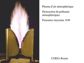 Plasma d’air atmosphérique
Destruction de polluants
atmosphériques
Puissance moyenne 1kW
CORIA Rouen
 