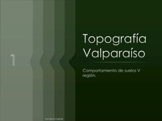 TopografíaValparaíso Comportamiento de suelos V región. 1 Yuri de la Fuente 