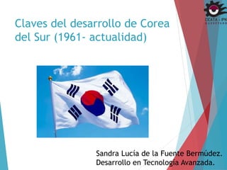 Claves del desarrollo de Corea 
del Sur (1961- actualidad) 
Sandra Lucía de la Fuente Bermúdez. 
Desarrollo en Tecnología Avanzada. 
 