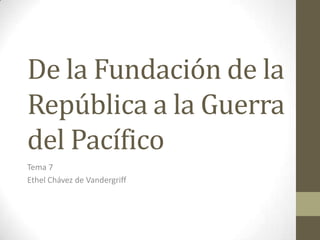 De la Fundación de la
República a la Guerra
del Pacífico
Tema 7
Ethel Chávez de Vandergriff
 