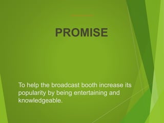 To help the broadcast booth increase its
popularity by being entertaining and
knowledgeable.
PROMISE
 