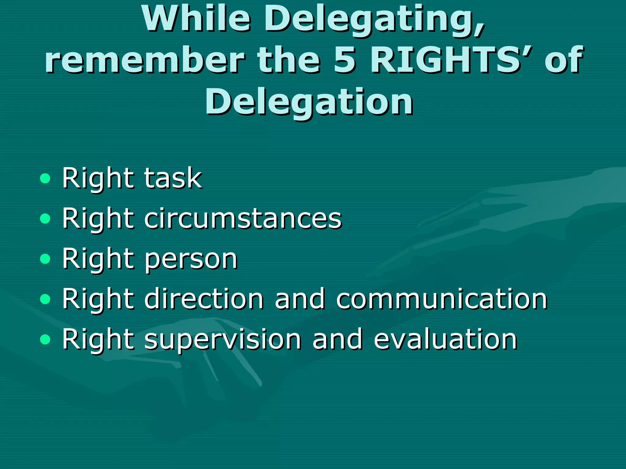 While Delegating,
remember the 5 RIGHTS’ of
      Delegation

• Right task
• Right circumstances
• Right person
• Right direction and communication
• Right supervision and evaluation
 