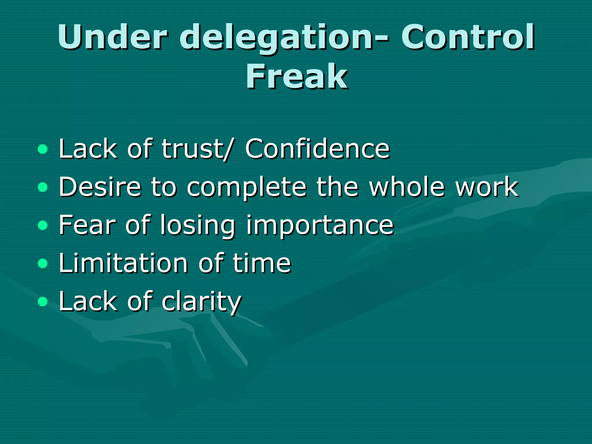 Under delegation- Control
          Freak

• Lack of trust/ Confidence
• Desire to complete the whole work
• Fear of losing importance
• Limitation of time
• Lack of clarity
 