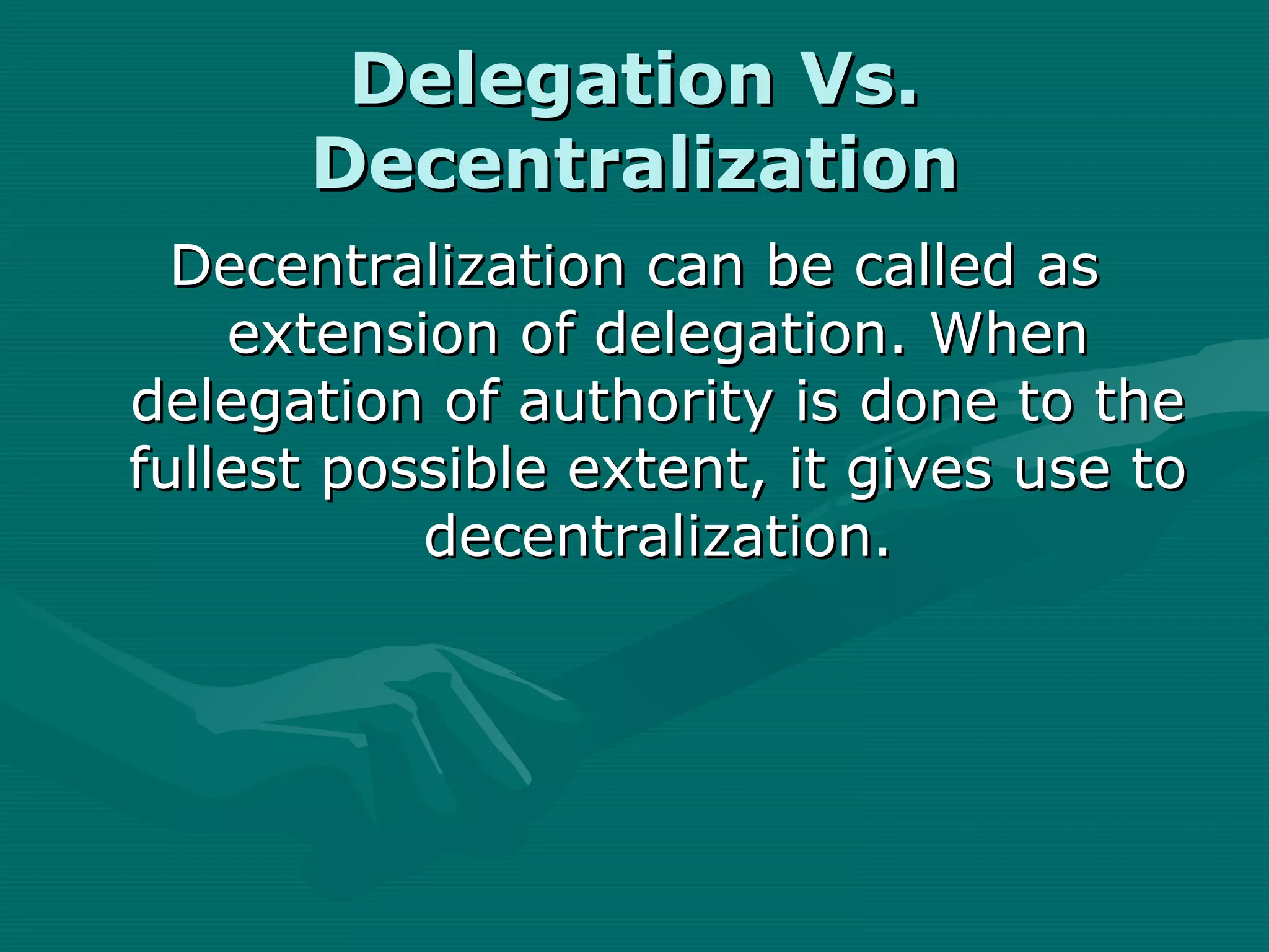 Delegation Vs.
      Decentralization
  Decentralization can be called as
    extension of delegation. When
delegation of authority is done to the
fullest possible extent, it gives use to
           decentralization.
 