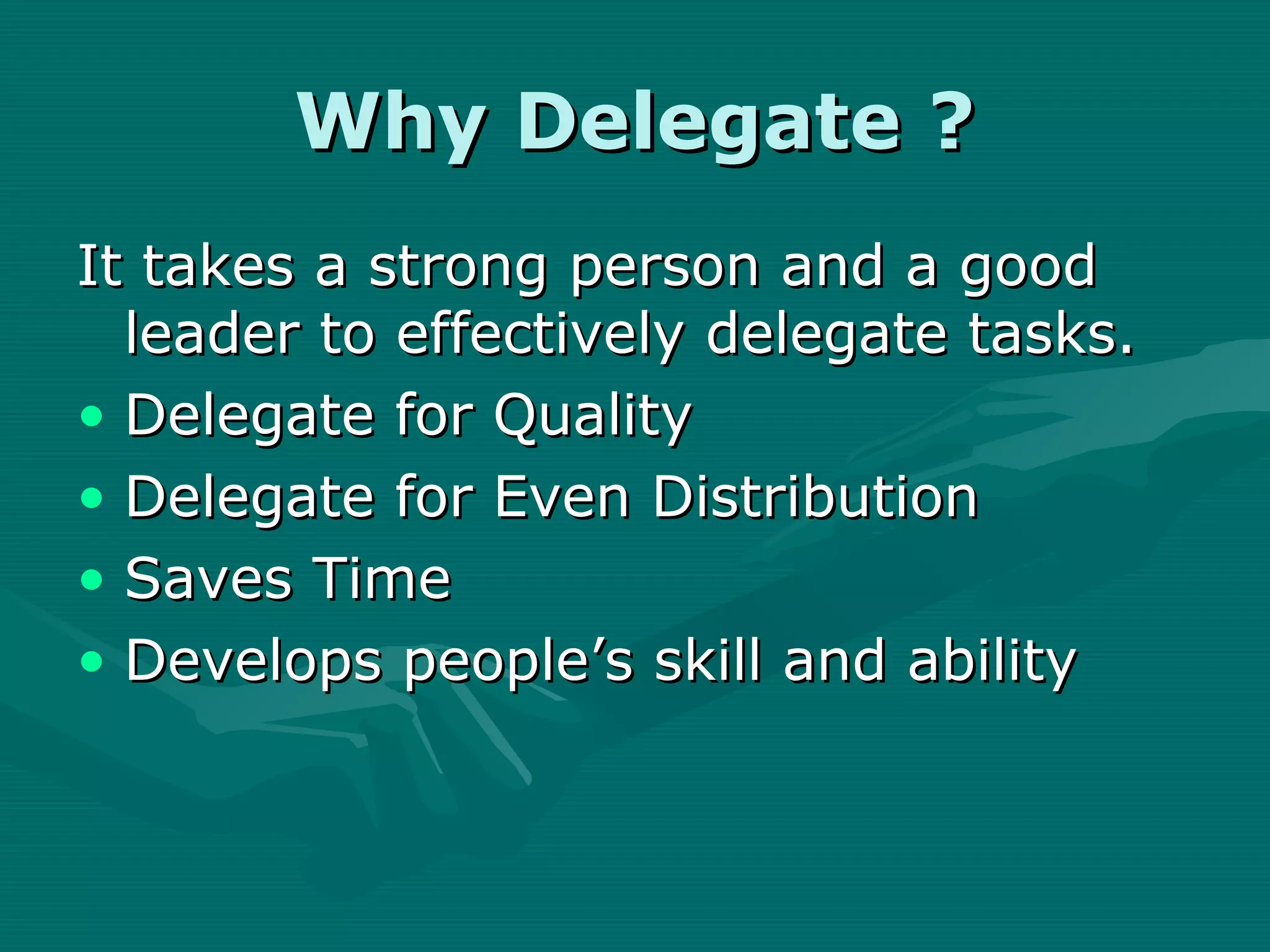 Why Delegate ?
It takes a strong person and a good
  leader to effectively delegate tasks.
• Delegate for Quality
• Delegate for Even Distribution
• Saves Time
• Develops people’s skill and ability
 