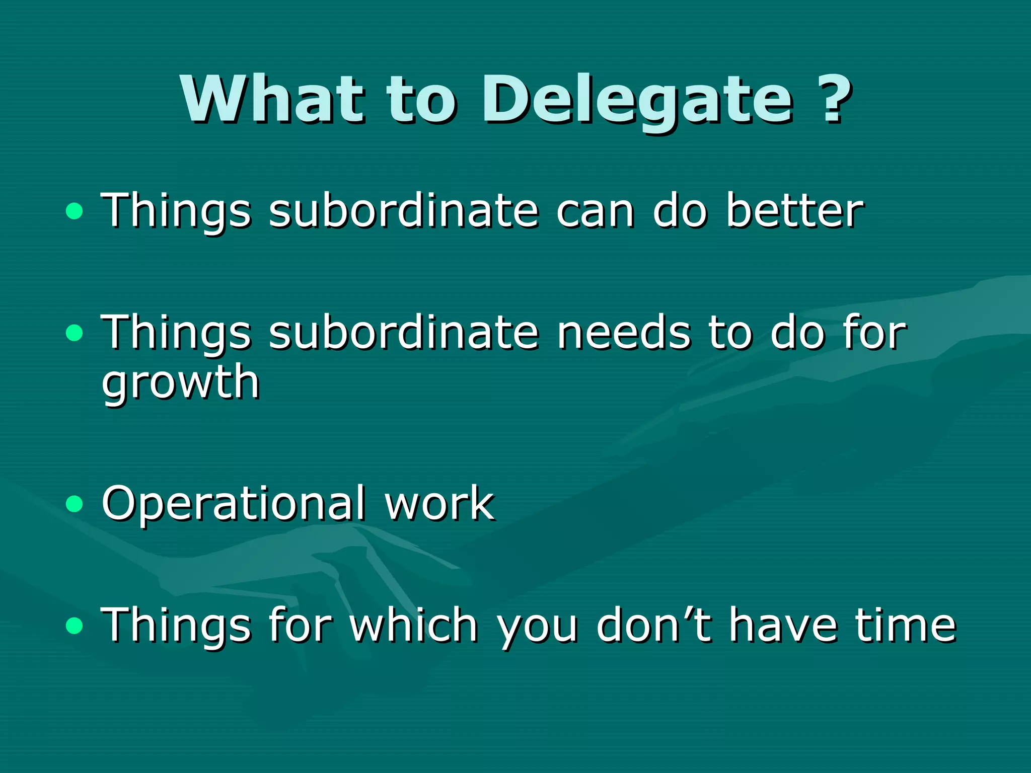What to Delegate ?
• Things subordinate can do better

• Things subordinate needs to do for
  growth

• Operational work

• Things for which you don’t have time
 