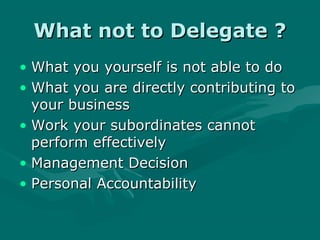 What not to Delegate ?
• What you yourself is not able to do
• What you are directly contributing to
  your business
• Work your subordinates cannot
  perform effectively
• Management Decision
• Personal Accountability
 